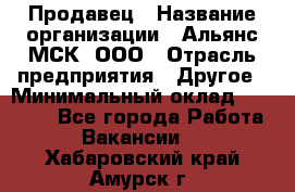 Продавец › Название организации ­ Альянс-МСК, ООО › Отрасль предприятия ­ Другое › Минимальный оклад ­ 25 000 - Все города Работа » Вакансии   . Хабаровский край,Амурск г.